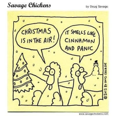  "Savage Chickens." In this comic, one chicken says to the other, "Christmas is in the air!" The second chicken responds with,"It smells like cinnamon and panic." 